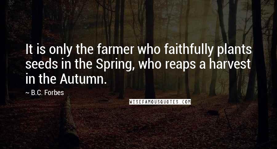 B.C. Forbes Quotes: It is only the farmer who faithfully plants seeds in the Spring, who reaps a harvest in the Autumn.
