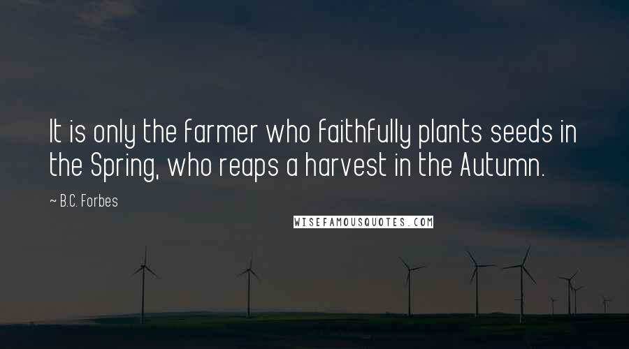 B.C. Forbes Quotes: It is only the farmer who faithfully plants seeds in the Spring, who reaps a harvest in the Autumn.