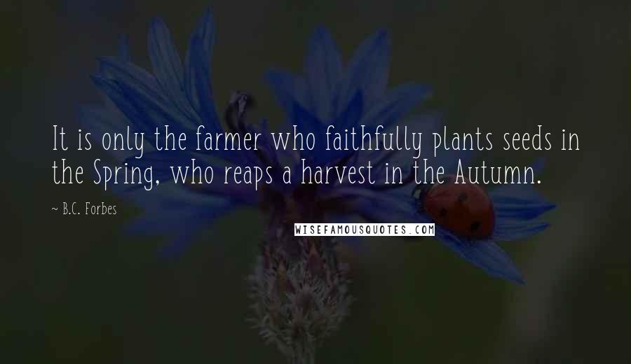 B.C. Forbes Quotes: It is only the farmer who faithfully plants seeds in the Spring, who reaps a harvest in the Autumn.