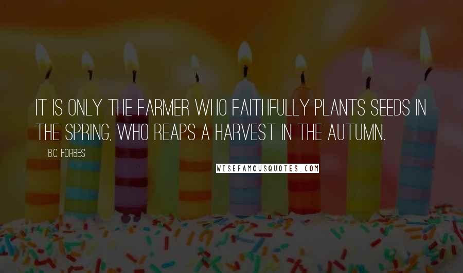 B.C. Forbes Quotes: It is only the farmer who faithfully plants seeds in the Spring, who reaps a harvest in the Autumn.
