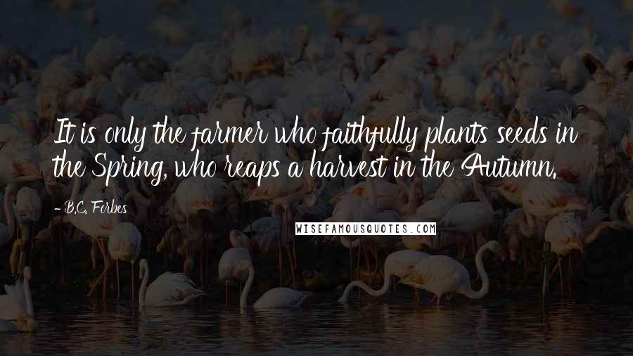 B.C. Forbes Quotes: It is only the farmer who faithfully plants seeds in the Spring, who reaps a harvest in the Autumn.