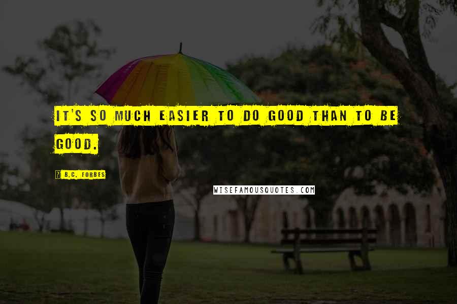 B.C. Forbes Quotes: It's so much easier to do good than to be good.