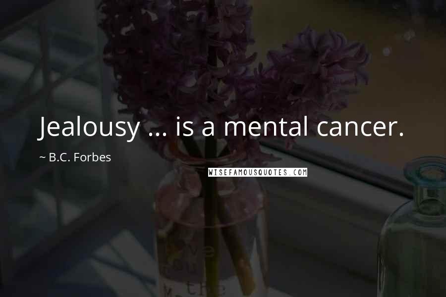 B.C. Forbes Quotes: Jealousy ... is a mental cancer.