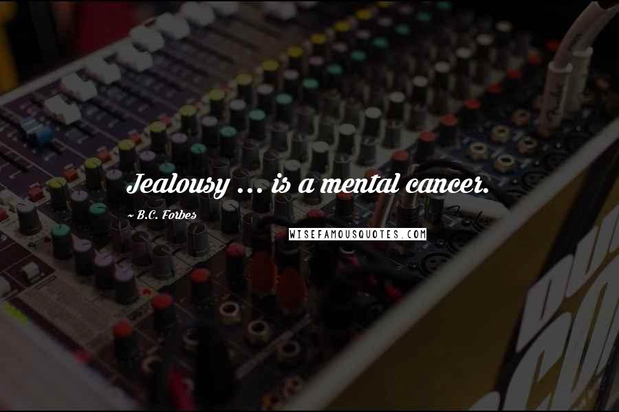 B.C. Forbes Quotes: Jealousy ... is a mental cancer.