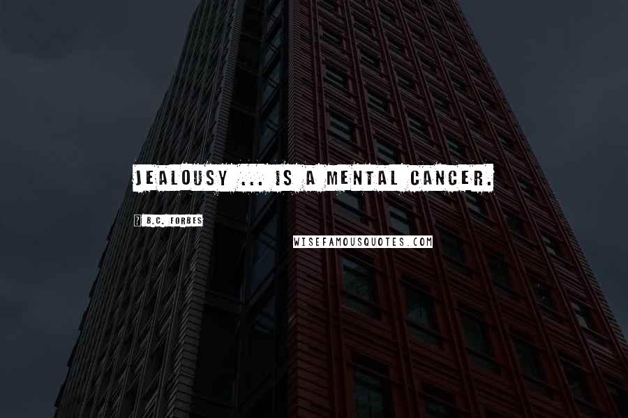 B.C. Forbes Quotes: Jealousy ... is a mental cancer.