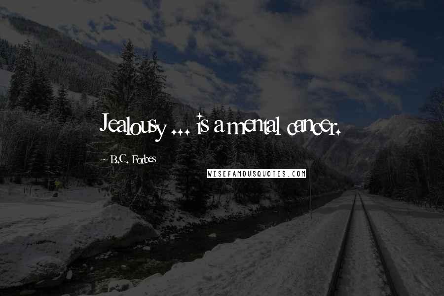 B.C. Forbes Quotes: Jealousy ... is a mental cancer.