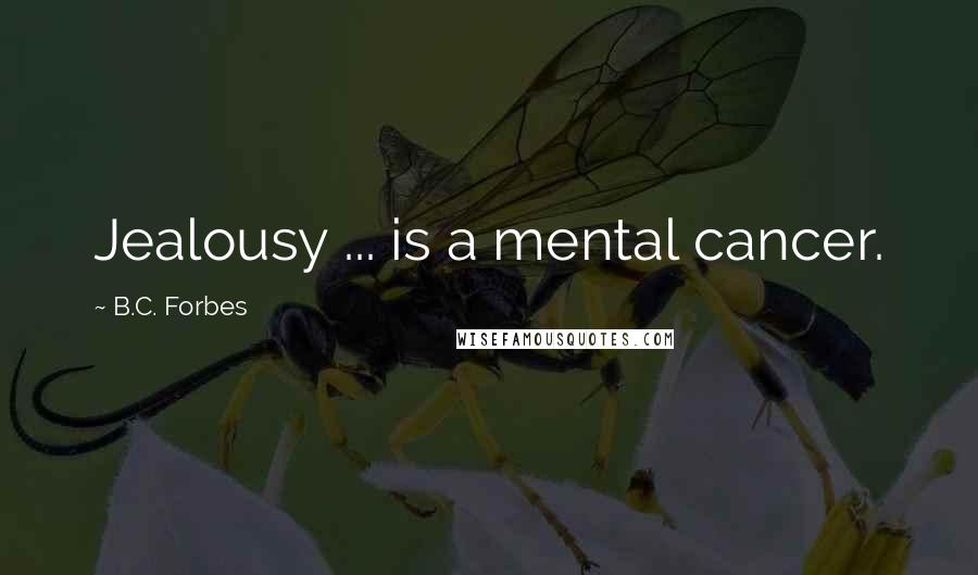 B.C. Forbes Quotes: Jealousy ... is a mental cancer.