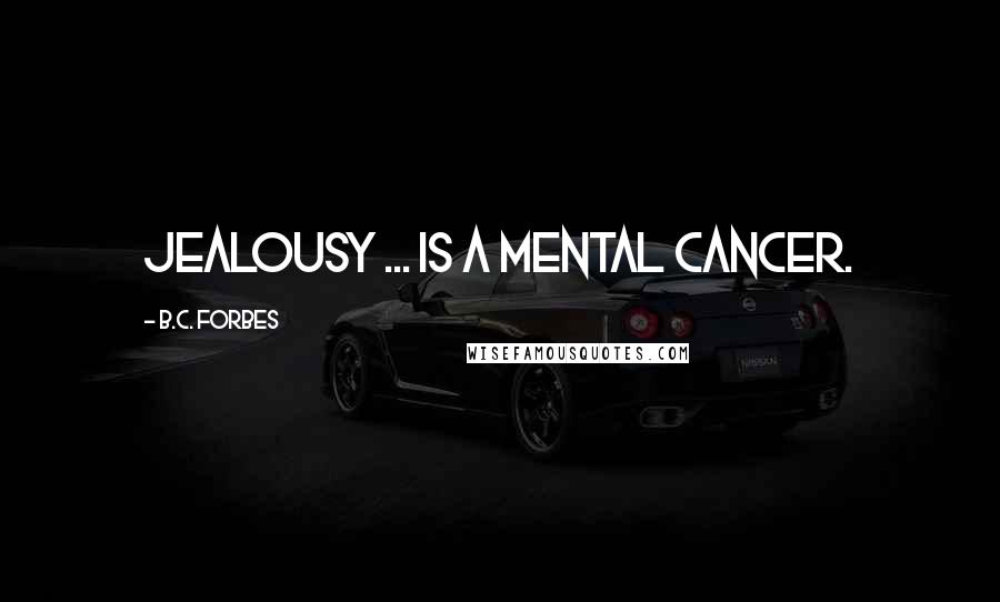 B.C. Forbes Quotes: Jealousy ... is a mental cancer.