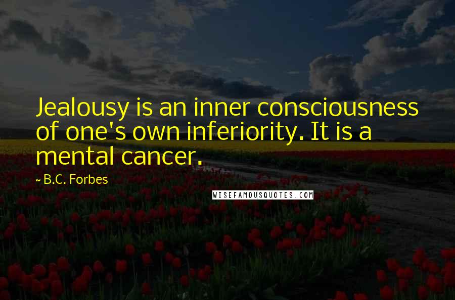 B.C. Forbes Quotes: Jealousy is an inner consciousness of one's own inferiority. It is a mental cancer.