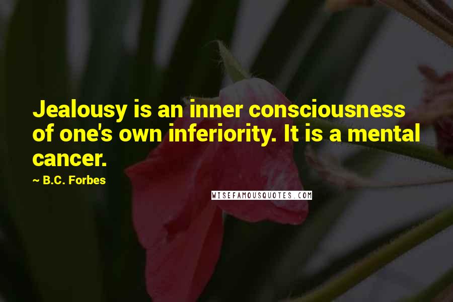 B.C. Forbes Quotes: Jealousy is an inner consciousness of one's own inferiority. It is a mental cancer.