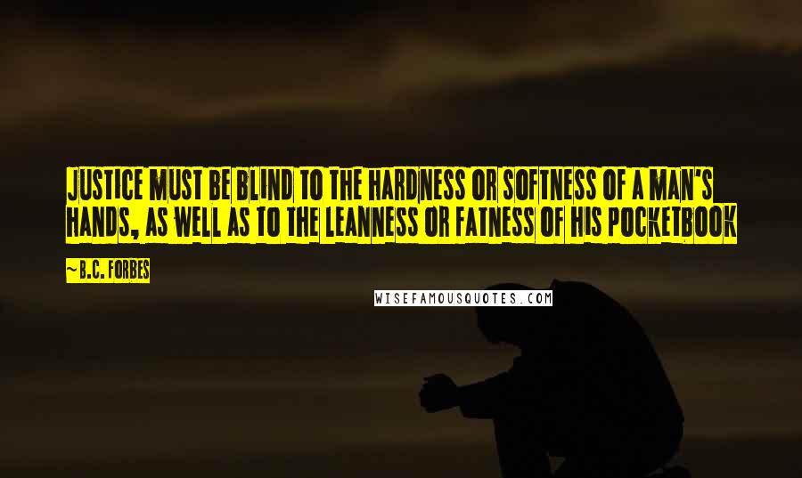 B.C. Forbes Quotes: Justice must be blind to the hardness or softness of a man's hands, as well as to the leanness or fatness of his pocketbook