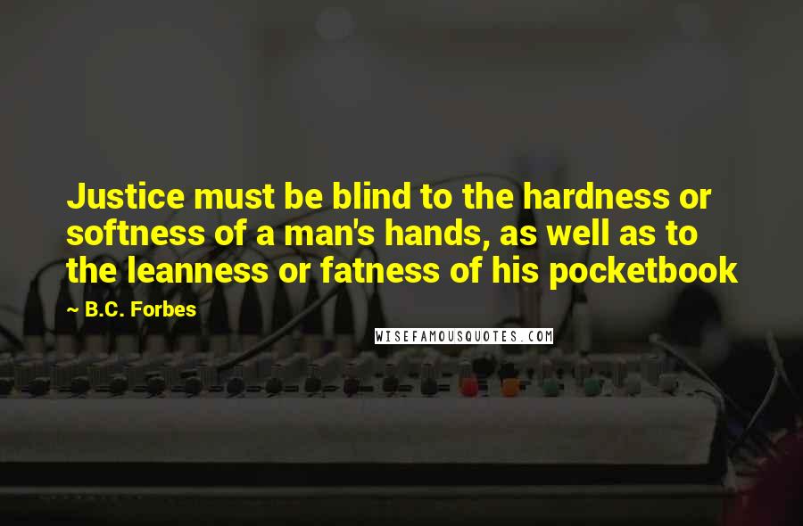 B.C. Forbes Quotes: Justice must be blind to the hardness or softness of a man's hands, as well as to the leanness or fatness of his pocketbook