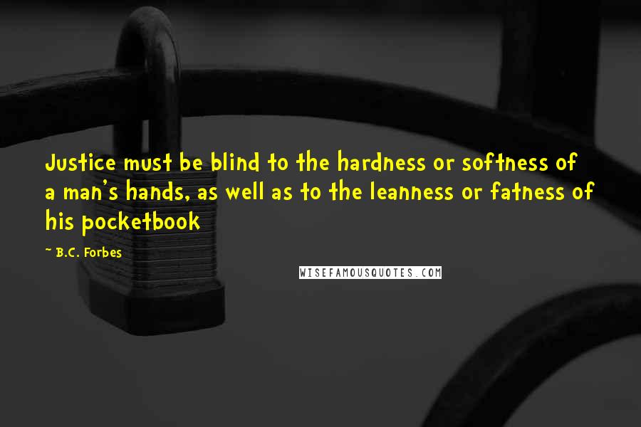 B.C. Forbes Quotes: Justice must be blind to the hardness or softness of a man's hands, as well as to the leanness or fatness of his pocketbook