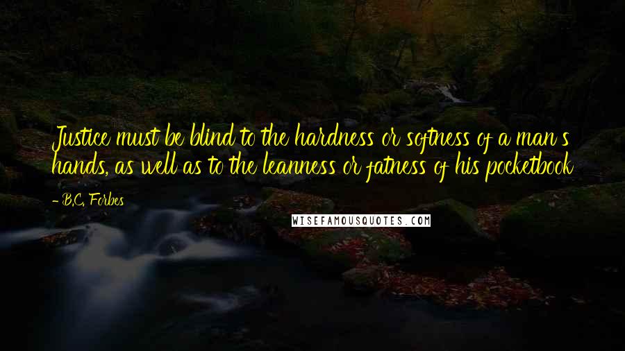 B.C. Forbes Quotes: Justice must be blind to the hardness or softness of a man's hands, as well as to the leanness or fatness of his pocketbook