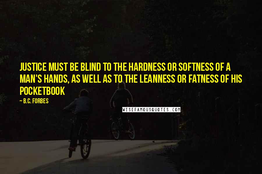 B.C. Forbes Quotes: Justice must be blind to the hardness or softness of a man's hands, as well as to the leanness or fatness of his pocketbook