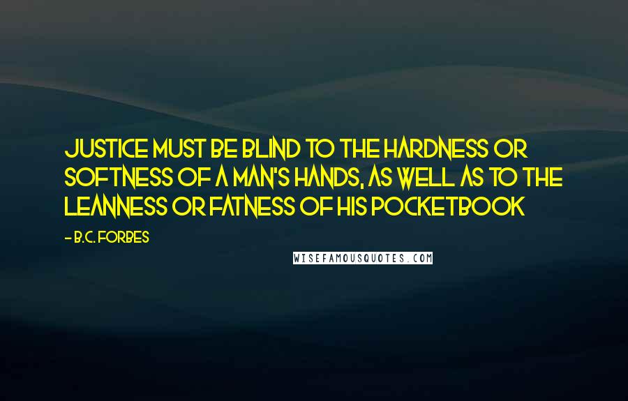 B.C. Forbes Quotes: Justice must be blind to the hardness or softness of a man's hands, as well as to the leanness or fatness of his pocketbook