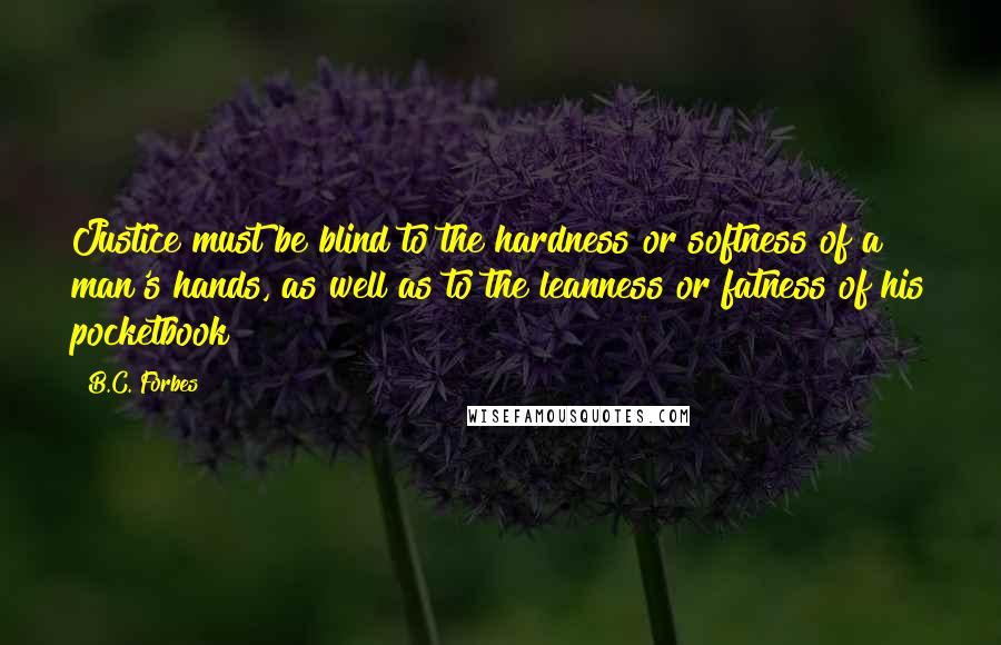 B.C. Forbes Quotes: Justice must be blind to the hardness or softness of a man's hands, as well as to the leanness or fatness of his pocketbook