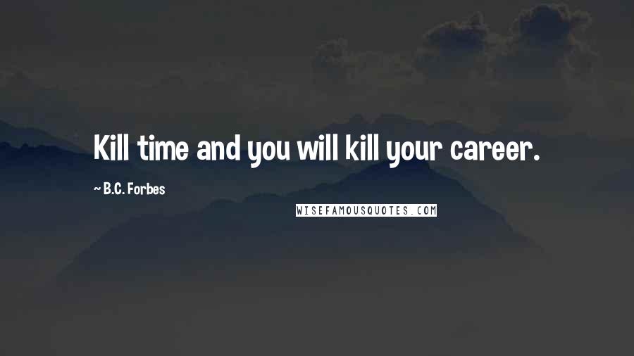 B.C. Forbes Quotes: Kill time and you will kill your career.