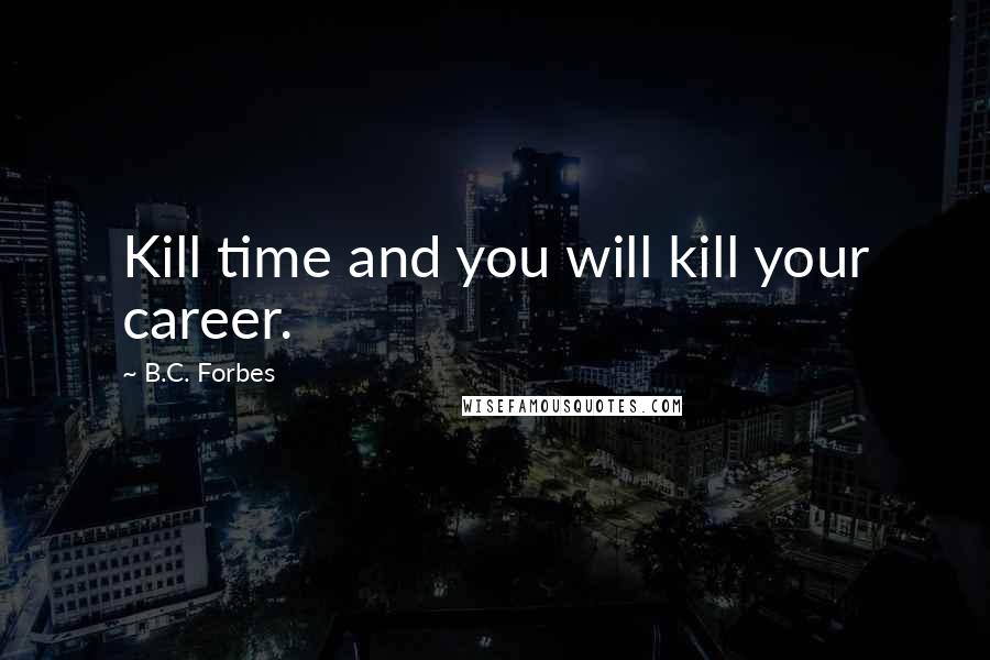 B.C. Forbes Quotes: Kill time and you will kill your career.