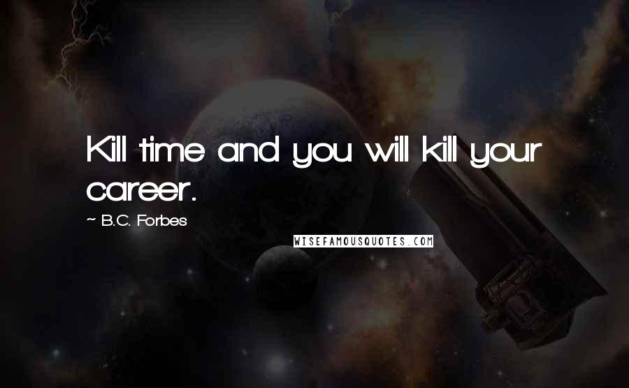 B.C. Forbes Quotes: Kill time and you will kill your career.