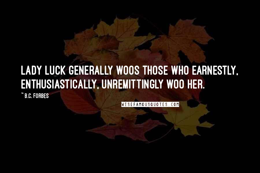 B.C. Forbes Quotes: Lady Luck generally woos those who earnestly, enthusiastically, unremittingly woo her.
