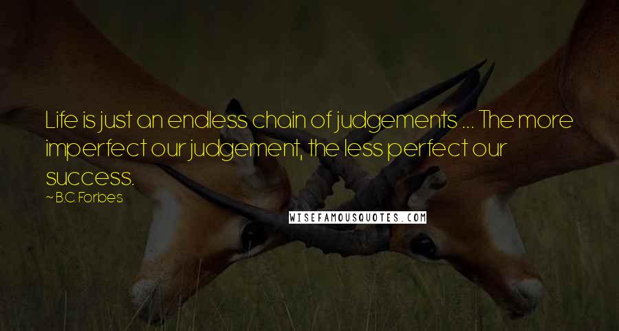 B.C. Forbes Quotes: Life is just an endless chain of judgements ... The more imperfect our judgement, the less perfect our success.