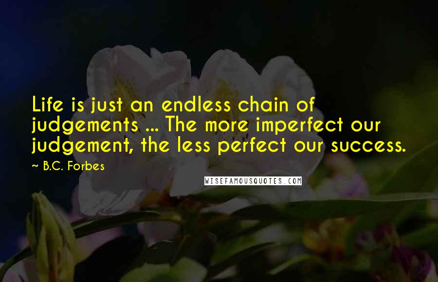 B.C. Forbes Quotes: Life is just an endless chain of judgements ... The more imperfect our judgement, the less perfect our success.