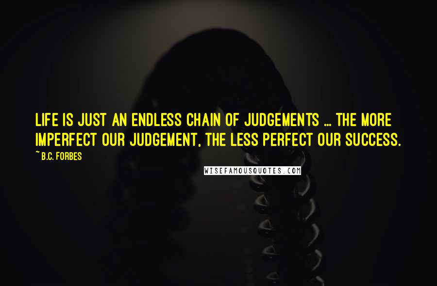 B.C. Forbes Quotes: Life is just an endless chain of judgements ... The more imperfect our judgement, the less perfect our success.