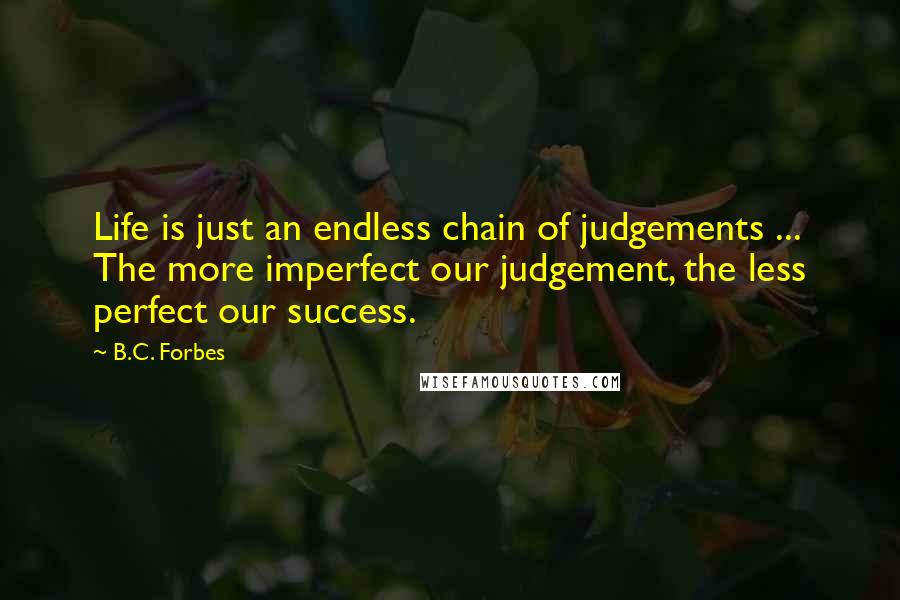 B.C. Forbes Quotes: Life is just an endless chain of judgements ... The more imperfect our judgement, the less perfect our success.