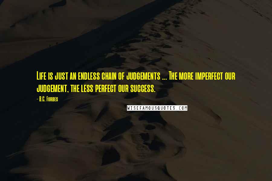 B.C. Forbes Quotes: Life is just an endless chain of judgements ... The more imperfect our judgement, the less perfect our success.