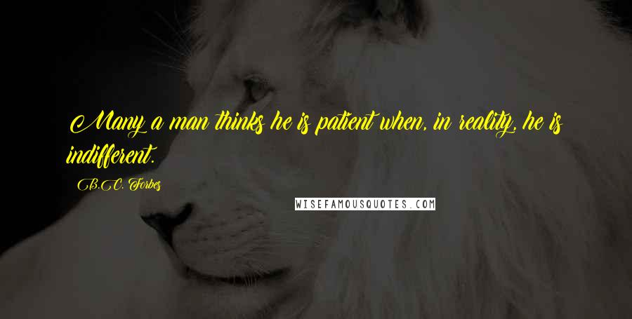 B.C. Forbes Quotes: Many a man thinks he is patient when, in reality, he is indifferent.