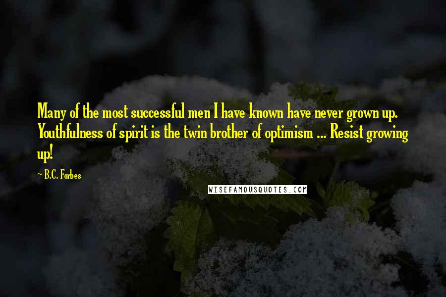 B.C. Forbes Quotes: Many of the most successful men I have known have never grown up. Youthfulness of spirit is the twin brother of optimism ... Resist growing up!