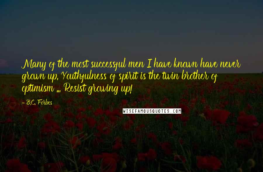 B.C. Forbes Quotes: Many of the most successful men I have known have never grown up. Youthfulness of spirit is the twin brother of optimism ... Resist growing up!