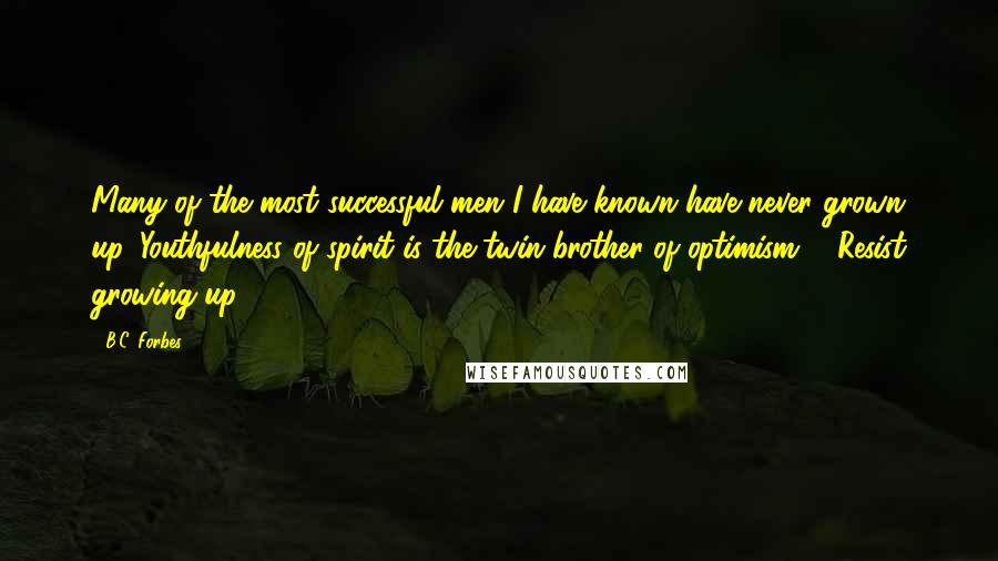 B.C. Forbes Quotes: Many of the most successful men I have known have never grown up. Youthfulness of spirit is the twin brother of optimism ... Resist growing up!