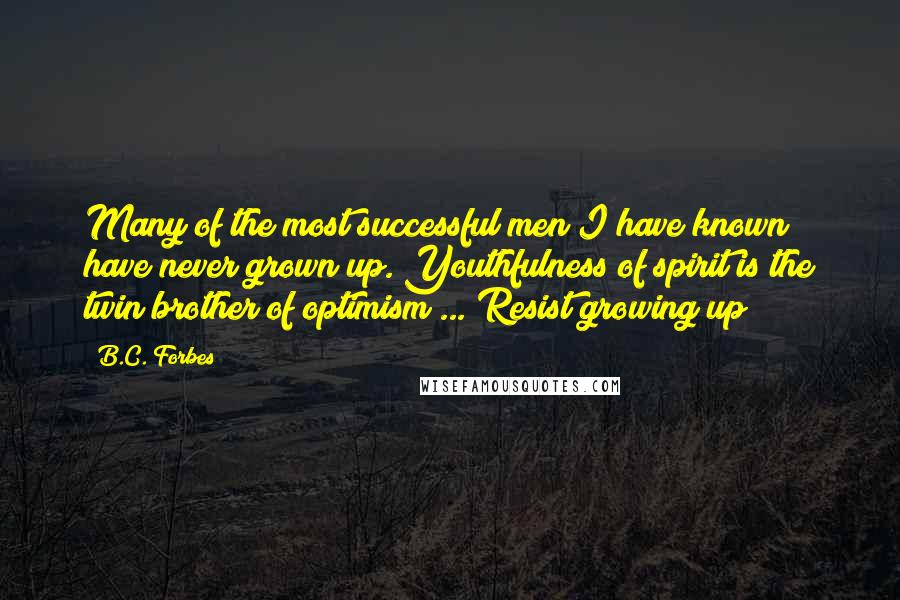 B.C. Forbes Quotes: Many of the most successful men I have known have never grown up. Youthfulness of spirit is the twin brother of optimism ... Resist growing up!