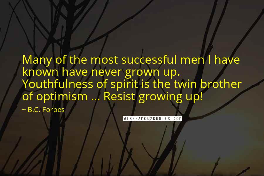 B.C. Forbes Quotes: Many of the most successful men I have known have never grown up. Youthfulness of spirit is the twin brother of optimism ... Resist growing up!