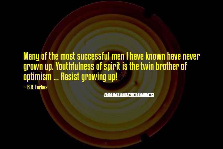 B.C. Forbes Quotes: Many of the most successful men I have known have never grown up. Youthfulness of spirit is the twin brother of optimism ... Resist growing up!