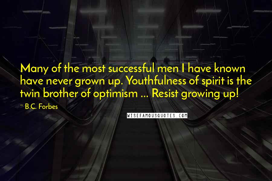 B.C. Forbes Quotes: Many of the most successful men I have known have never grown up. Youthfulness of spirit is the twin brother of optimism ... Resist growing up!