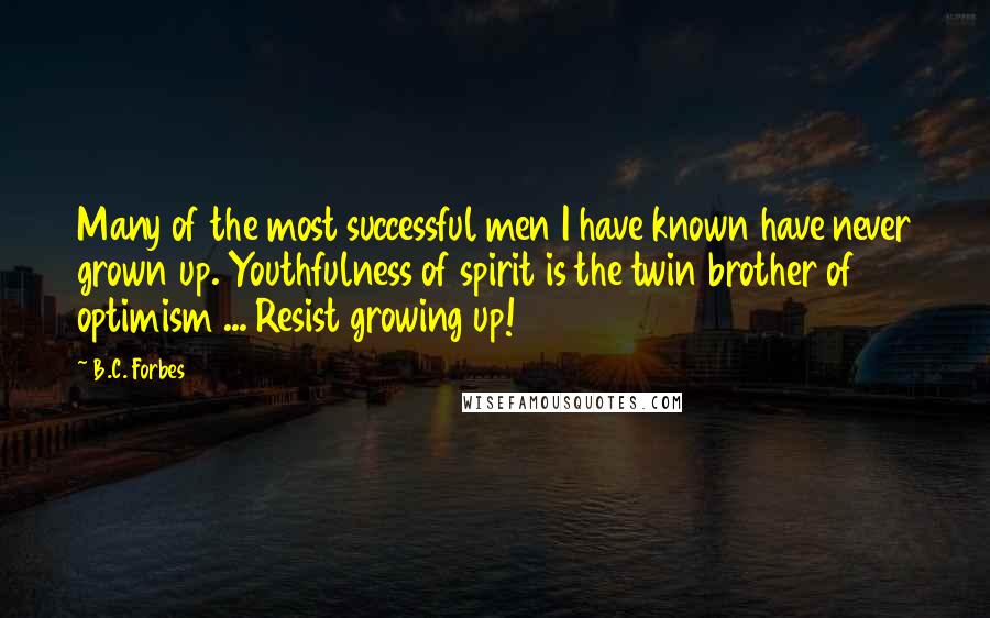 B.C. Forbes Quotes: Many of the most successful men I have known have never grown up. Youthfulness of spirit is the twin brother of optimism ... Resist growing up!