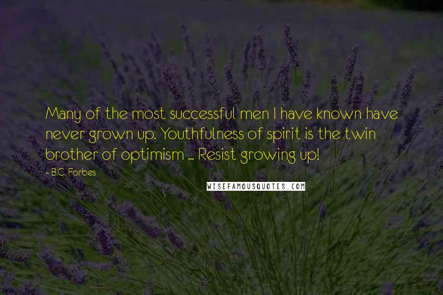 B.C. Forbes Quotes: Many of the most successful men I have known have never grown up. Youthfulness of spirit is the twin brother of optimism ... Resist growing up!