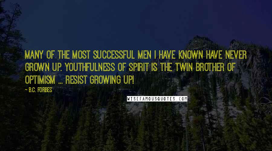 B.C. Forbes Quotes: Many of the most successful men I have known have never grown up. Youthfulness of spirit is the twin brother of optimism ... Resist growing up!