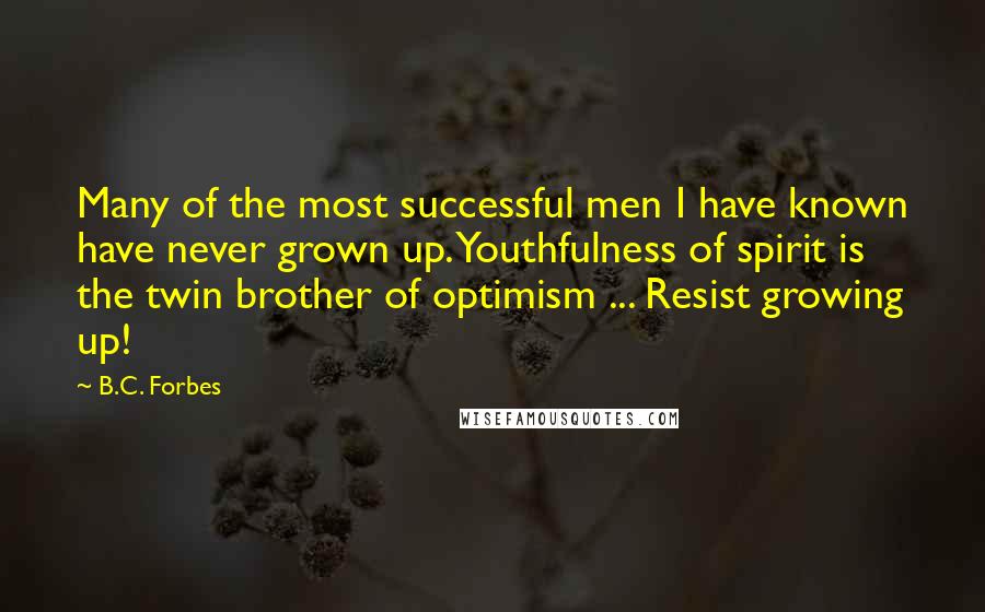 B.C. Forbes Quotes: Many of the most successful men I have known have never grown up. Youthfulness of spirit is the twin brother of optimism ... Resist growing up!