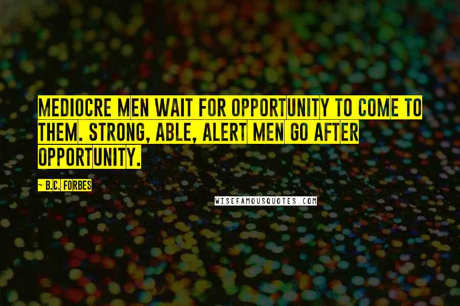 B.C. Forbes Quotes: Mediocre men wait for opportunity to come to them. Strong, able, alert men go after opportunity.