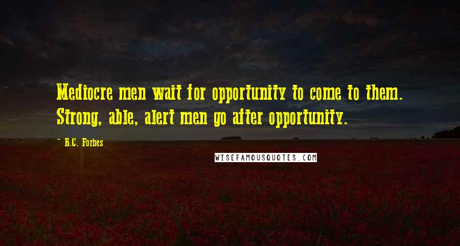 B.C. Forbes Quotes: Mediocre men wait for opportunity to come to them. Strong, able, alert men go after opportunity.