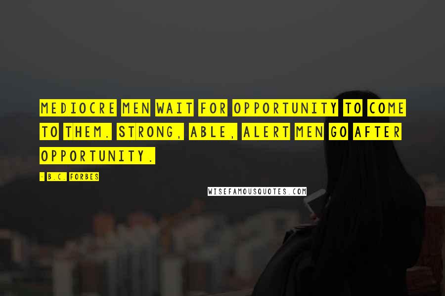 B.C. Forbes Quotes: Mediocre men wait for opportunity to come to them. Strong, able, alert men go after opportunity.