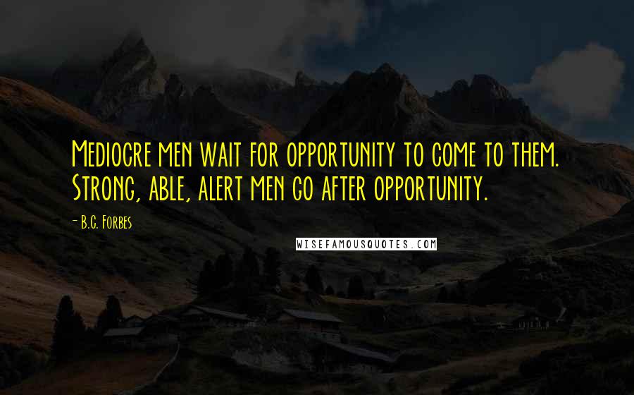 B.C. Forbes Quotes: Mediocre men wait for opportunity to come to them. Strong, able, alert men go after opportunity.