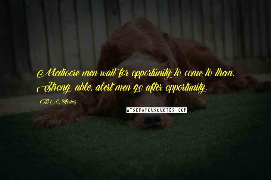 B.C. Forbes Quotes: Mediocre men wait for opportunity to come to them. Strong, able, alert men go after opportunity.