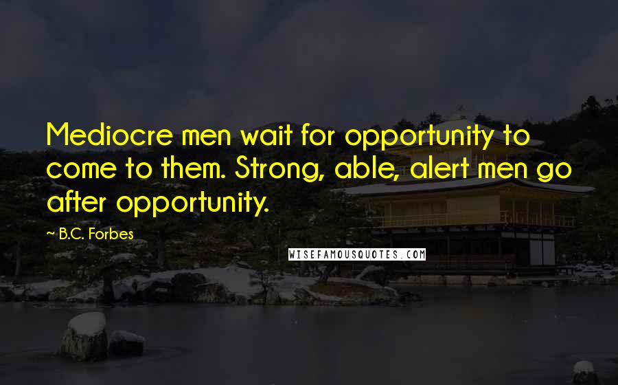 B.C. Forbes Quotes: Mediocre men wait for opportunity to come to them. Strong, able, alert men go after opportunity.