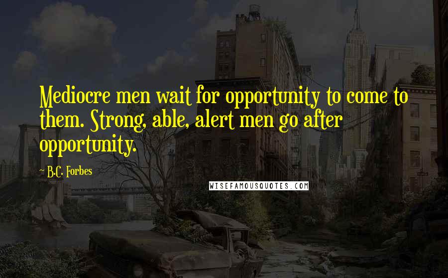 B.C. Forbes Quotes: Mediocre men wait for opportunity to come to them. Strong, able, alert men go after opportunity.