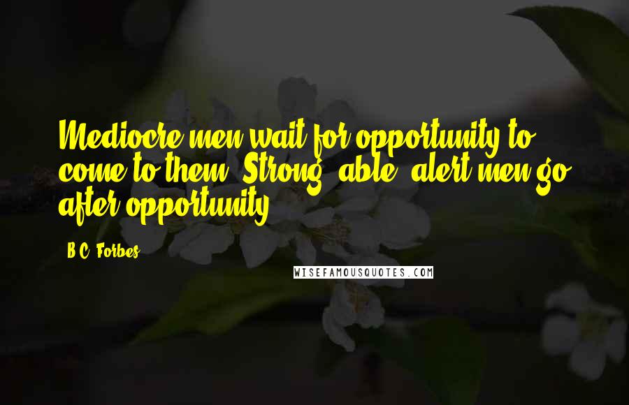 B.C. Forbes Quotes: Mediocre men wait for opportunity to come to them. Strong, able, alert men go after opportunity.